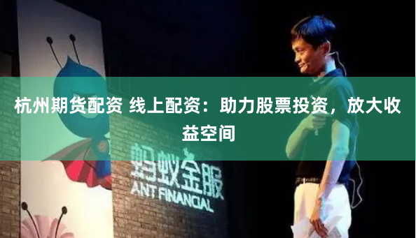 杭州期货配资 线上配资：助力股票投资，放大收益空间
