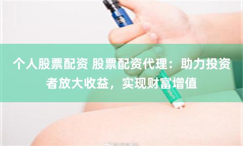 个人股票配资 股票配资代理：助力投资者放大收益，实现财富增值