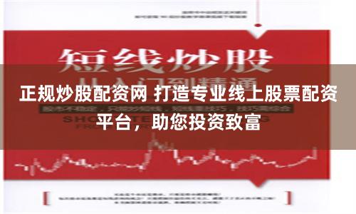 正规炒股配资网 打造专业线上股票配资平台，助您投资致富
