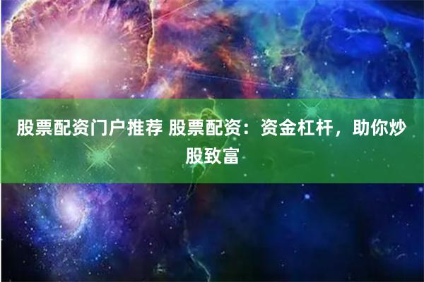 股票配资门户推荐 股票配资：资金杠杆，助你炒股致富