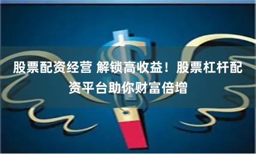 股票配资经营 解锁高收益！股票杠杆配资平台助你财富倍增