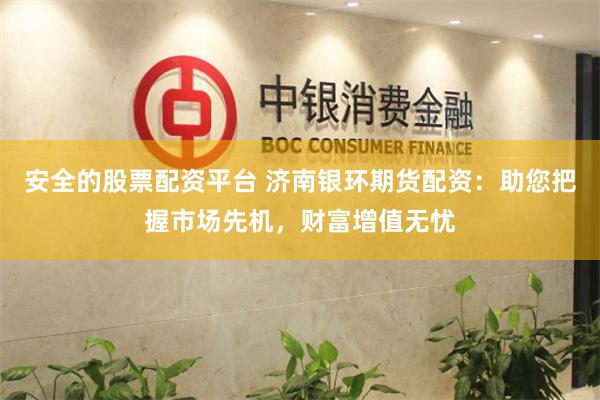 安全的股票配资平台 济南银环期货配资：助您把握市场先机，财富增值无忧