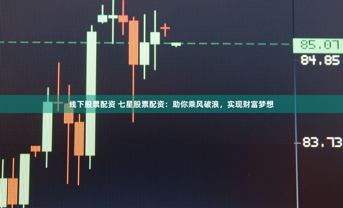 线下股票配资 七星股票配资：助你乘风破浪，实现财富梦想