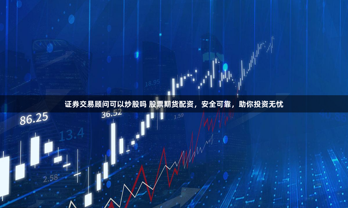 证券交易顾问可以炒股吗 股票期货配资，安全可靠，助你投资无忧