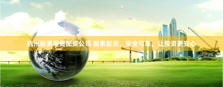 杭州股票期货配资公司 股票配资，安全可靠，让投资更安心