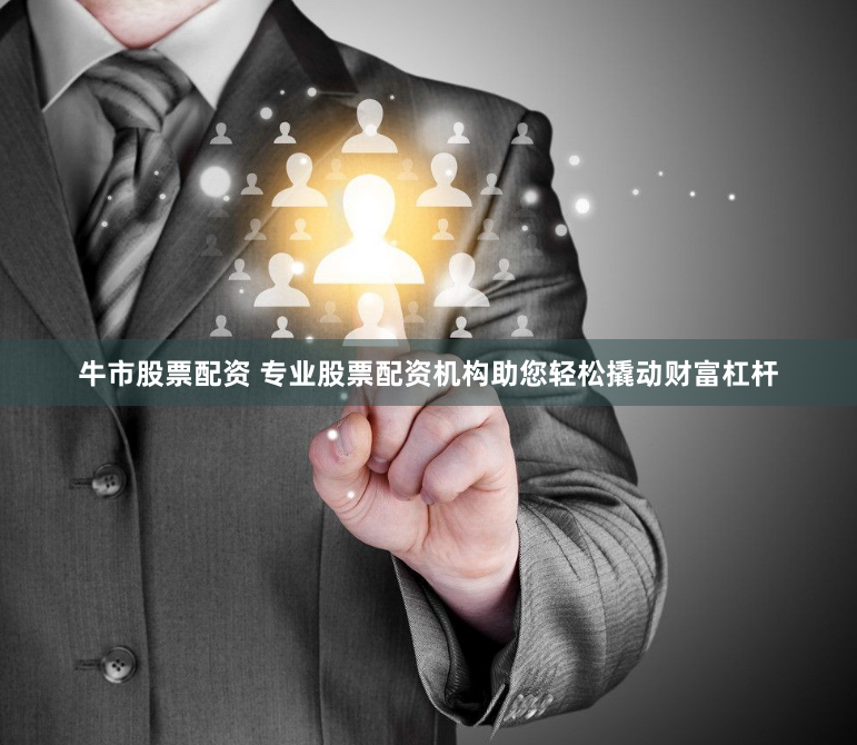 牛市股票配资 专业股票配资机构助您轻松撬动财富杠杆