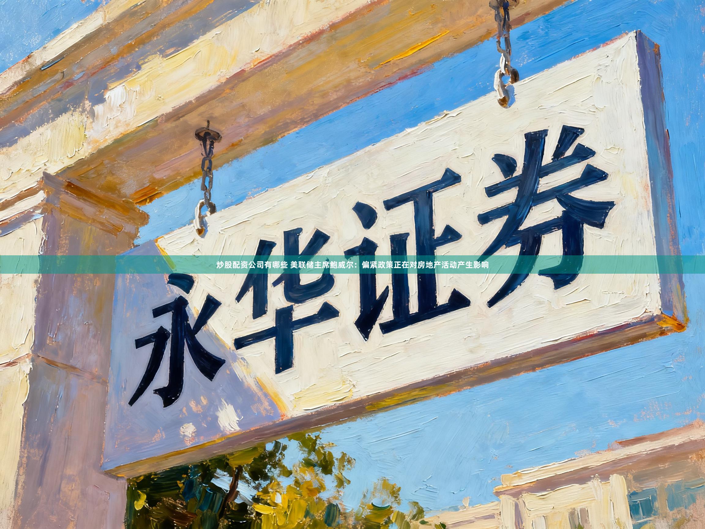 炒股配资公司有哪些 美联储主席鲍威尔：偏紧政策正在对房地产活动产生影响