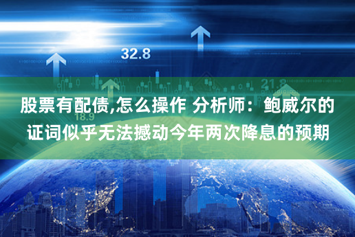 股票有配债,怎么操作 分析师：鲍威尔的证词似乎无法撼动今年两次降息的预期