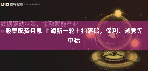 股票配资月息 上海新一轮土拍落槌，保利、越秀等中标