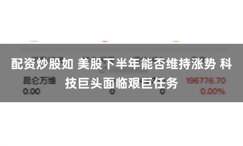 配资炒股如 美股下半年能否维持涨势 科技巨头面临艰巨任务
