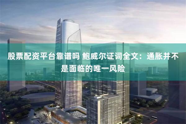 股票配资平台靠谱吗 鲍威尔证词全文：通胀并不是面临的唯一风险