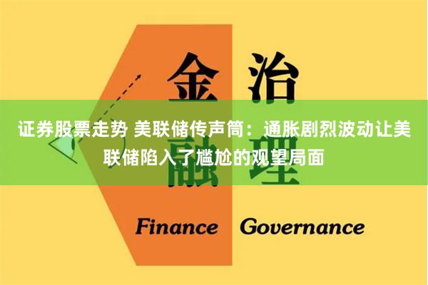 证券股票走势 美联储传声筒：通胀剧烈波动让美联储陷入了尴尬的观望局面