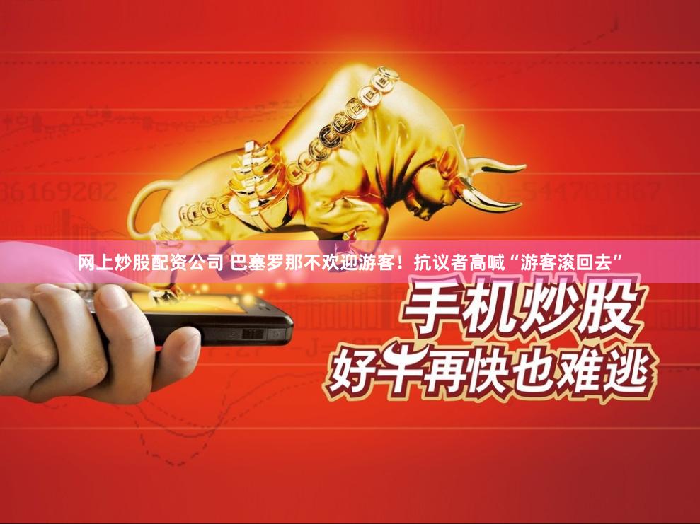 网上炒股配资公司 巴塞罗那不欢迎游客！抗议者高喊“游客滚回去”