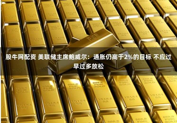 股牛网配资 美联储主席鲍威尔：通胀仍高于2%的目标 不应过早过多放松