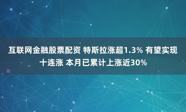 互联网金融股票配资 特斯拉涨超1.3% 有望实现十连涨 本月已累计上涨近30%