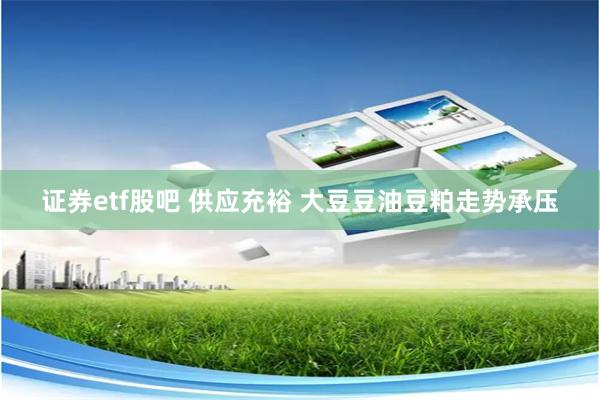 证券etf股吧 供应充裕 大豆豆油豆粕走势承压