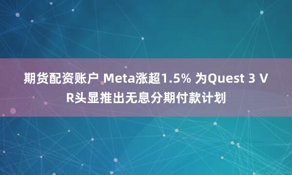 期货配资账户 Meta涨超1.5% 为Quest 3 VR头显推出无息分期付款计划