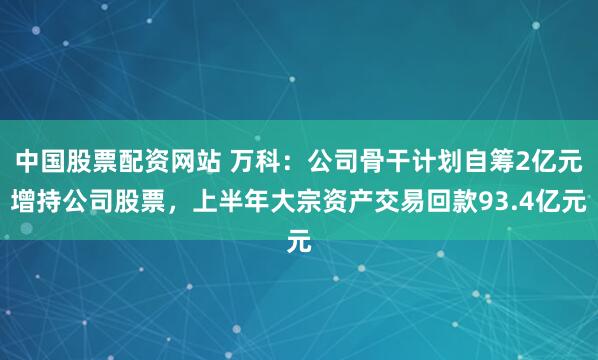 中国股票配资网站 万科：公司骨干计划自筹2亿元增持公司股票，上半年大宗资产交易回款93.4亿元