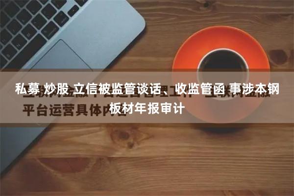 私募 炒股 立信被监管谈话、收监管函 事涉本钢板材年报审计
