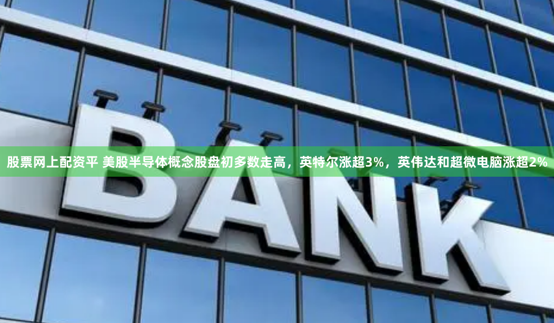 股票网上配资平 美股半导体概念股盘初多数走高，英特尔涨超3%，英伟达和超微电脑涨超2%