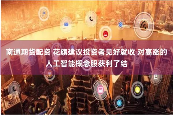 南通期货配资 花旗建议投资者见好就收 对高涨的人工智能概念股获利了结