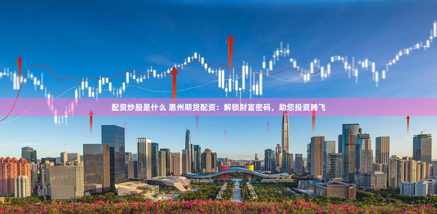 配资炒股是什么 惠州期货配资：解锁财富密码，助您投资腾飞
