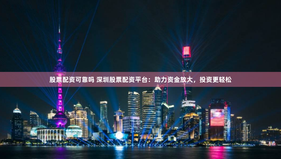 股票配资可靠吗 深圳股票配资平台：助力资金放大，投资更轻松