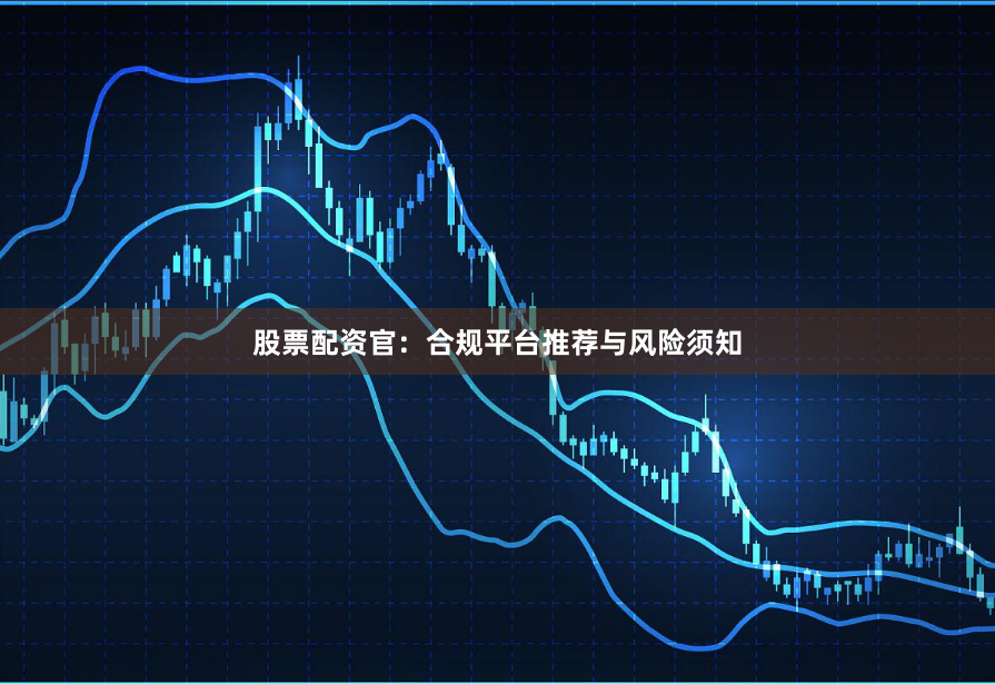 股票配资官：合规平台推荐与风险须知